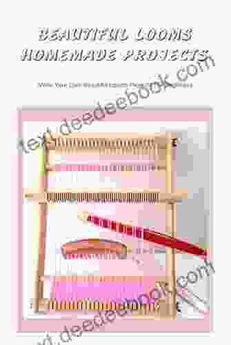 Beautiful Looms Homemade Projects: Make Your Own Beautiful Looms Projects For Beginners