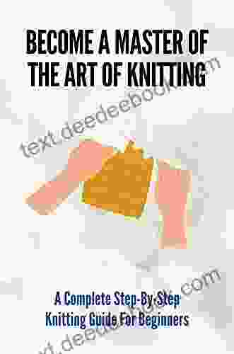 Become A Master Of The Art Of Knitting: A Complete Step By Step Knitting Guide For Beginners: Knitting Made Easy