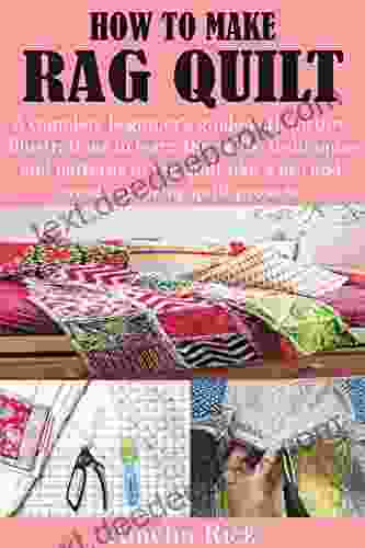 HOW TO MAKE RAG QUILT: A Complete Beginner S Guide With Picture Illustrations To Learn The Skills Techniques And Patterns To Rag Quilt Like A Pro And Create Amazing Quilt Projects