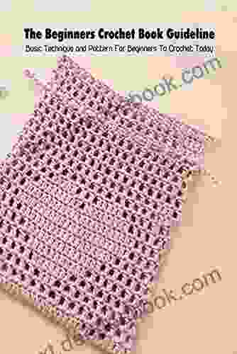 The Beginners Crochet Guideline: Basic Technique And Pattern For Beginners To Crochet Today