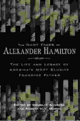 Many Faces of Alexander Hamilton The: The Life and Legacy of America s Most Elusive Founding Father