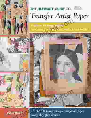 The Ultimate Guide To Transfer Artist Paper: Explore 15 New Projects For Crafters Quilters Mixed Media Fine Artists