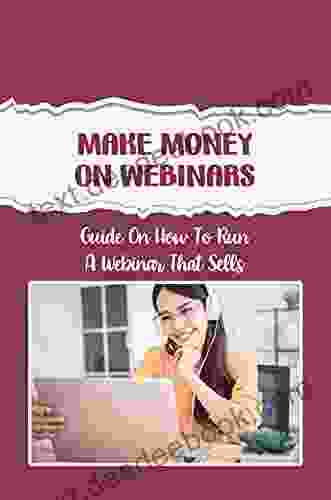 Make Money On Webinars: Guide On How To Run A Webinar That Sells: How To Use Webinars To Sell Your Products